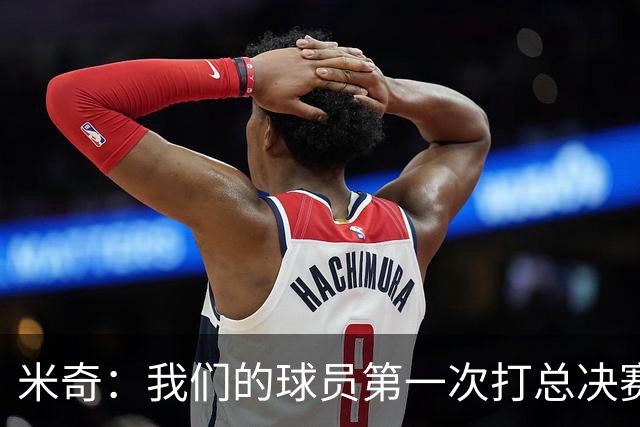 米奇：我们的球员第一次打总决赛&经历这些事 这不是借口而是现实
