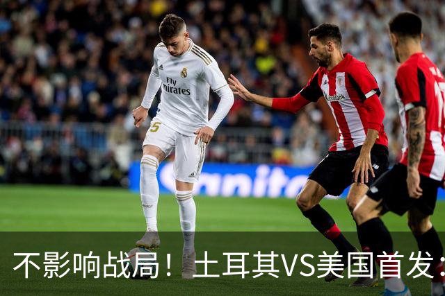 不影响战局！土耳其VS美国首发：居莱尔先发 普利西奇替补