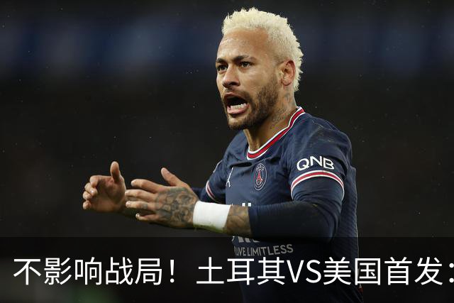 不影响战局！土耳其VS美国首发：居莱尔先发 普利西奇替补