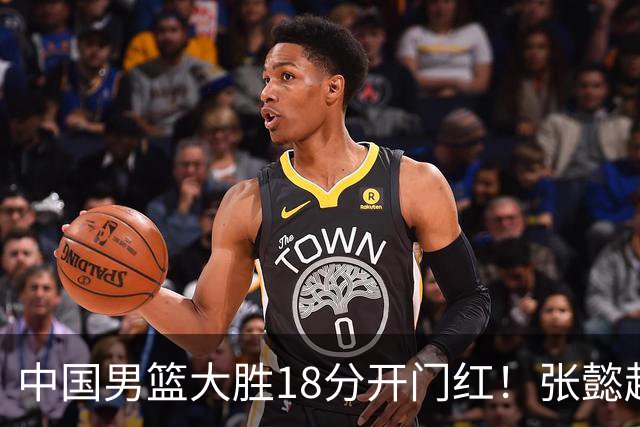 中国男篮大胜18分开门红！张懿赵杰23分3板6助2断，被誉为4字外援