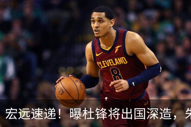 宏远速递！曝杜锋将出国深造，朱芳雨加紧回购徐昕，胡明轩将归队