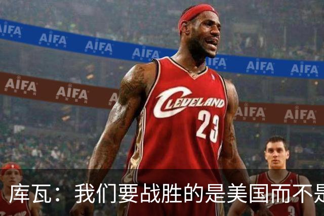 库瓦：我们要战胜的是美国而不是巴洛贡 若能交手西班牙会很美妙