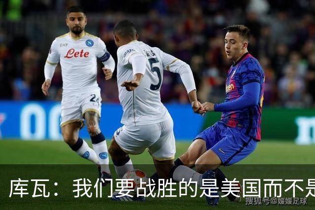 库瓦：我们要战胜的是美国而不是巴洛贡 若能交手西班牙会很美妙