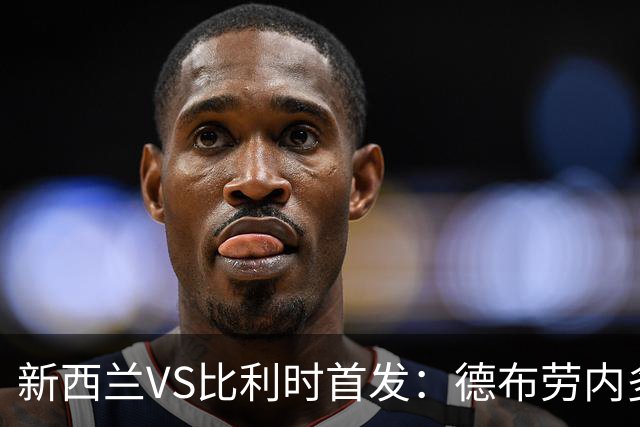 新西兰VS比利时首发：德布劳内多库先发 卢卡库替补待命