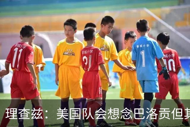 理查兹：美国队会想念巴洛贡但其他人也很出色 比利时是很强球队