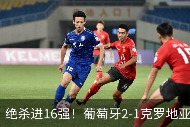 绝杀进16强！葡萄牙2-1克罗地亚 C罗淘汰赛首球G·拉莫斯补时绝杀