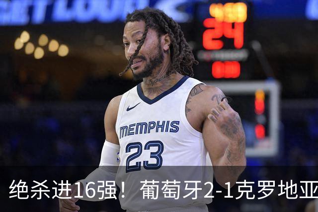 绝杀进16强！葡萄牙2-1克罗地亚 C罗淘汰赛首球G·拉莫斯补时绝杀