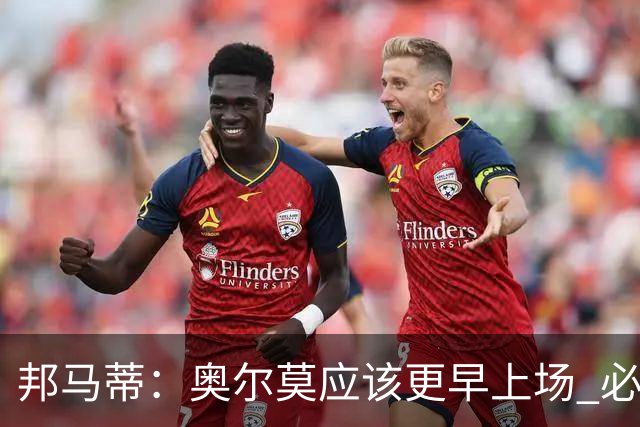 邦马蒂：奥尔莫应该更早上场 必须认可佛得角的出色表现
