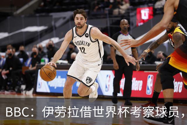BBC：伊劳拉借世界杯考察球员，维尔茨、伊萨克发挥出色利好红军